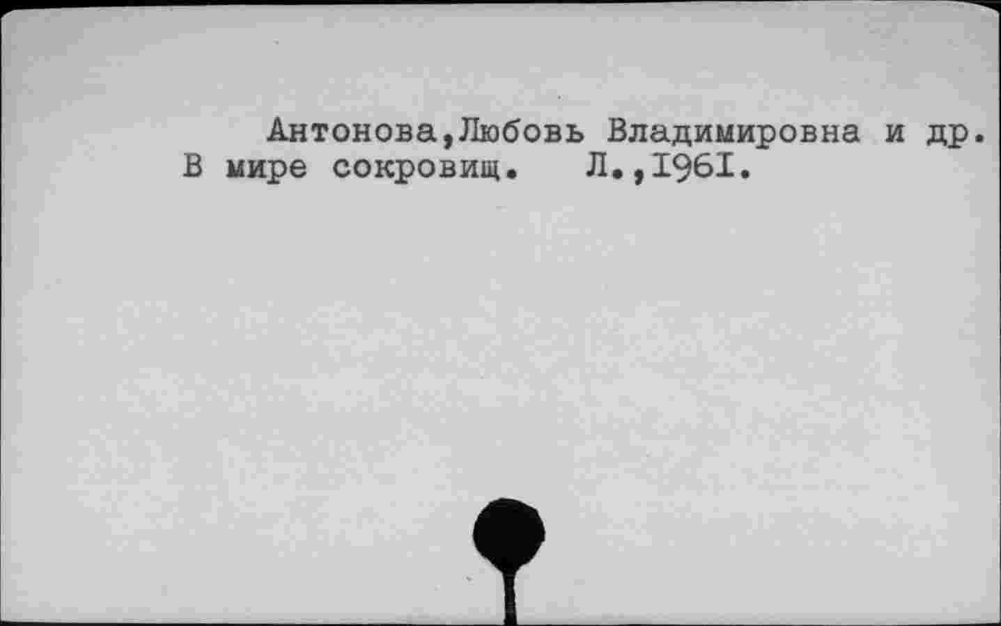 ﻿Антонова,Любовь Владимировна и др.
В мире сокровищ. Л.,1961.